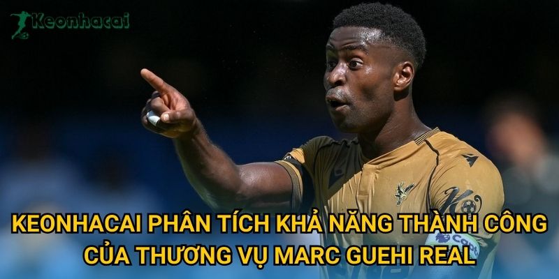 Keonhacai phân tích khả năng thành công của thương vụ Marc Guehi Real Keonhacai phân tích khả năng thành công của thương vụ Marc Guehi Real