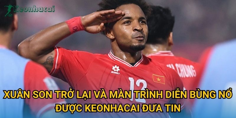 Xuân Son trở lại và màn trình diễn bùng nổ được Keonhacai đưa tin Xuân Son trở lại và màn trình diễn bùng nổ được Keonhacai đưa tin
