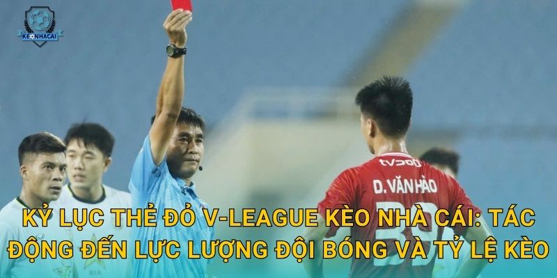 Kỷ lục thẻ đỏ V-League bị phá vỡ – Con số gây sốc và phân tích từ Kèo nhà cái 3 Kỷ lục thẻ đỏ V-League Kèo nhà cái: Tác động đến lực lượng đội bóng và tỷ lệ kèo