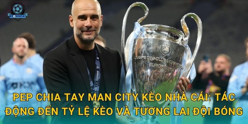 Pep chia tay Man City: Kết thúc một kỷ nguyên vàng son và phân tích tác động từ Kèo nhà cái 3 Pep chia tay Man City Kèo nhà cái: Tác động đến tỷ lệ kèo và tương lai đội bóng