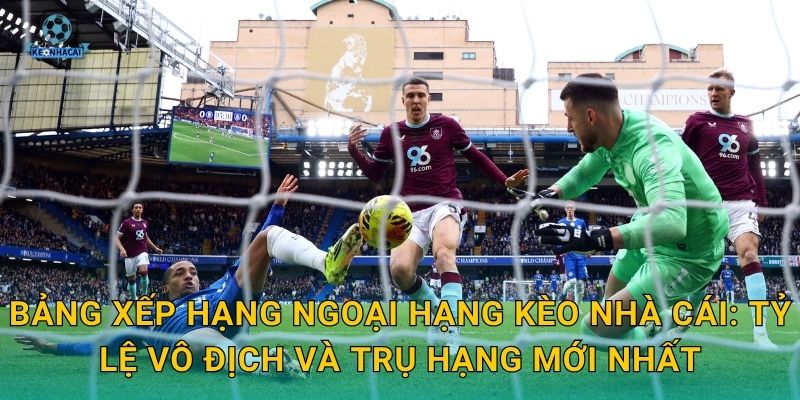 Bảng xếp hạng Ngoại hạng mới nhất: Cuộc chiến ngôi đầu căng thẳng qua góc nhìn Kèo nhà cái 3 Bảng xếp hạng Ngoại hạng Kèo nhà cái: Tỷ lệ vô địch và trụ hạng mới nhất
