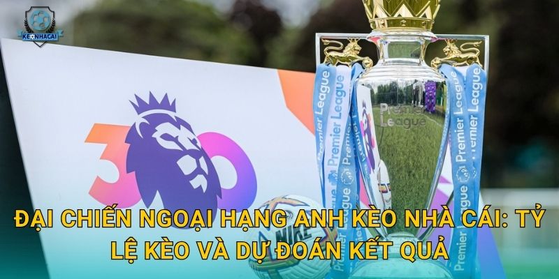 Đại chiến Ngoại hạng Anh sắp nổ ra – Kèo nhà cái soi kèo và nhận định toàn diện 3 Đại chiến Ngoại hạng Anh Kèo nhà cái: Tỷ lệ kèo và dự đoán kết quả