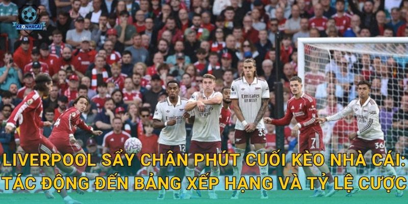 Liverpool sẩy chân phút cuối – Cú hụt đau lòng và nhận định nóng từ Kèo nhà cái 3 Liverpool sẩy chân phút cuối Kèo nhà cái: Tác động đến bảng xếp hạng và tỷ lệ cược