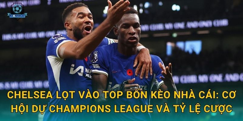 Chelsea lọt vào top bốn: Bước ngoặt bất ngờ của mùa giải qua nhận định Kèo nhà cái 3 Chelsea lọt vào top bốn Kèo nhà cái: Cơ hội dự Champions League và tỷ lệ cược